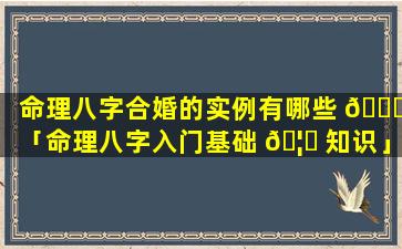 命理八字合婚的实例有哪些 🍁 「命理八字入门基础 🦆 知识」